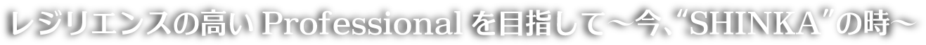 レジリエンスの高い Professional を目指して 〜今、“SHINKA”の時〜