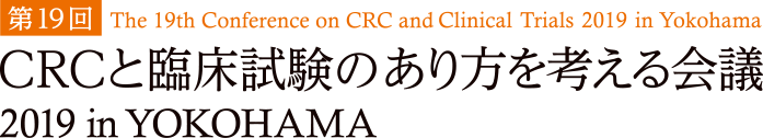 第19回 The 19th Conference on CRC and Clinical Trials 2019 in Yokohama CRCと臨床試験のあり方を考える会議 2019 in YOKOHAMA