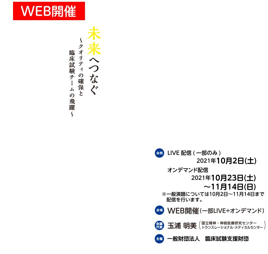 第21回CRCと臨床試験のあり方を考える会議2021in横浜 未来へつなぐ～クオリティの確保と臨床試験チームの飛躍～
2021年10月2日（土）（実地開催を集約+オンデマンド配信）
Web配信予定期間 ▶︎10月23日（土）～
※状況によりWeb開催のみとなる場合がございます。
会場：パシフィコ横浜ノース
Web配信併用開催
会議代表：玉浦 明美（国立研究開発法人 国立精神　神経医療研究センター病院）